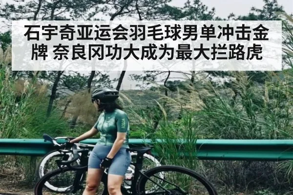 石宇奇亚运会羽毛球男单冲击金牌 奈良冈功大成为最大拦路虎 | douyu